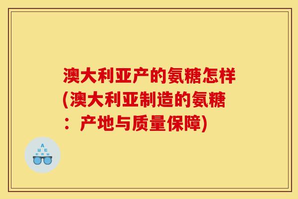 澳大利亚产的氨糖怎样(澳大利亚制造的氨糖：产地与质量保障)