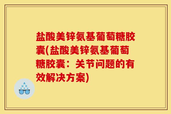 盐酸美锌氨基葡萄糖胶囊(盐酸美锌氨基葡萄糖胶囊：关节问题的有效解决方案)