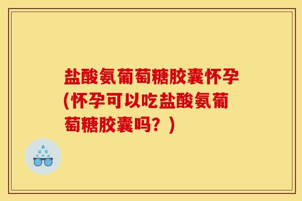 盐酸氨葡萄糖胶囊怀孕(怀孕可以吃盐酸氨葡萄糖胶囊吗?) 盐酸氨葡萄糖胶囊怀孕(怀孕可以吃盐酸氨葡萄糖胶囊吗?)
