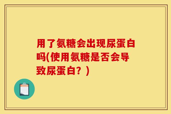 用了氨糖会出现尿蛋白吗(使用氨糖是否会导致尿蛋白？)