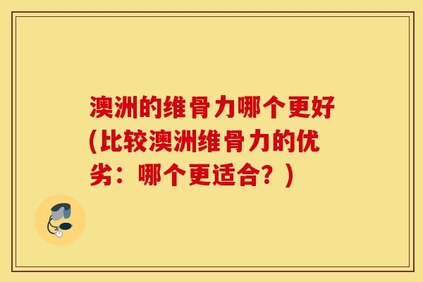 澳洲的维骨力哪个更好(比较澳洲维骨力的优劣:哪个更适合?) 澳洲的维骨力哪个更好(比较澳洲维骨力的优劣:哪个更适合?)
