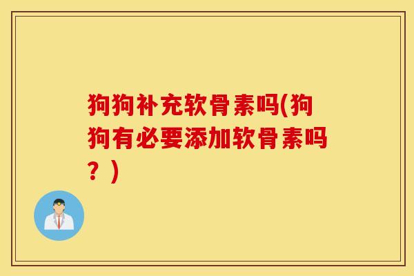 狗狗补充软骨素吗(狗狗有必要添加软骨素吗？)