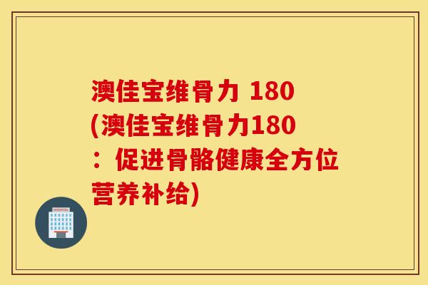 澳佳宝维骨力 180(澳佳宝维骨力180：促进骨骼健康全方位营养补给)