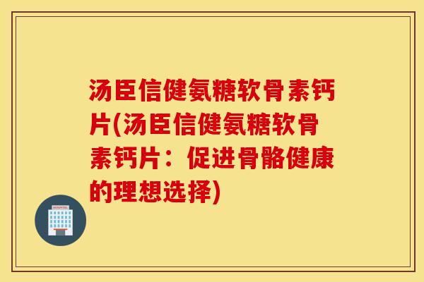 汤臣信健氨糖软骨素钙片(汤臣信健氨糖软骨素钙片：促进骨骼健康的理想选择)