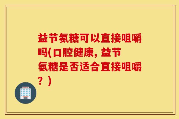 益节氨糖可以直接咀嚼吗(口腔健康, 益节氨糖是否适合直接咀嚼？)