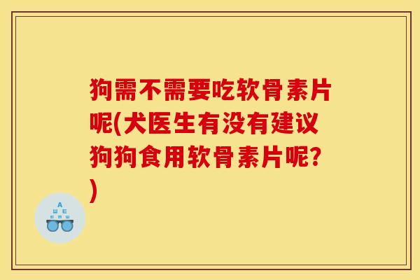 狗需不需要吃软骨素片呢(犬医生有没有建议狗狗食用软骨素片呢？)