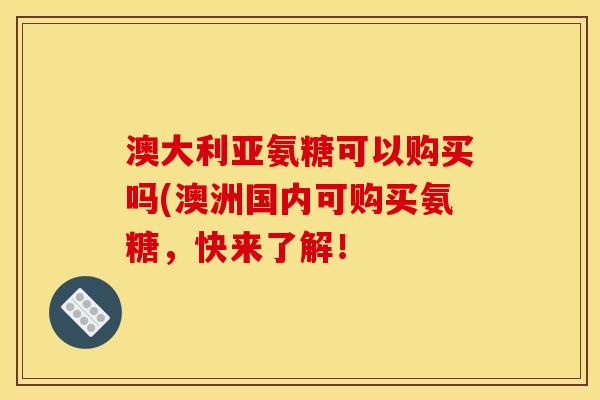 澳大利亚氨糖可以购买吗(澳洲国内可购买氨糖，快来了解！