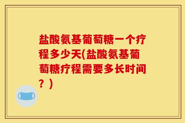 盐酸氨基葡萄糖一个疗程多少天(盐酸氨基葡萄糖疗程需要多长时间？)