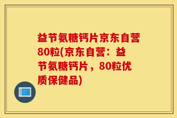 益节氨糖钙片京东自营80粒(京东自营：益节氨糖钙片，80粒优质保健品)