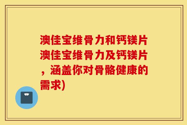 澳佳宝维骨力和钙镁片澳佳宝维骨力及钙镁片，涵盖你对骨骼健康的需求)