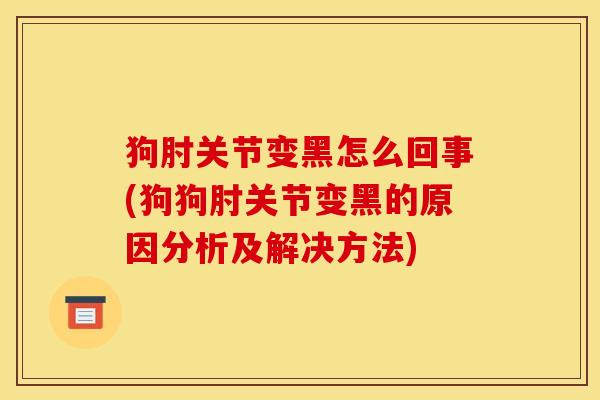 狗肘关节变黑怎么回事(狗狗肘关节变黑的原因分析及解决方法) 狗肘关节变黑怎么回事(狗狗肘关节变黑的原因分析及解决方法)