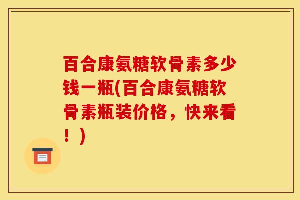 百合康氨糖软骨素多少钱一瓶(百合康氨糖软骨素瓶装价格,快来看!) 百合康氨糖软骨素多少钱一瓶(百合康氨糖软骨素瓶装价格,快来看!)