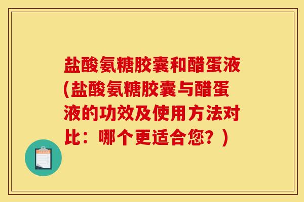 盐酸氨糖胶囊和醋蛋液(盐酸氨糖胶囊与醋蛋液的功效及使用方法对比：哪个更适合您？)