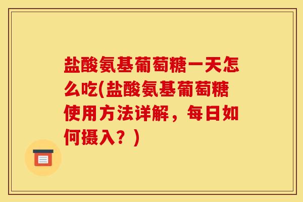 盐酸氨基葡萄糖一天怎么吃(盐酸氨基葡萄糖使用方法详解，每日如何摄入？)