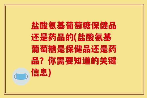 盐酸氨基葡萄糖保健品还是药品的(盐酸氨基葡萄糖是保健品还是药品？你需要知道的关键信息)