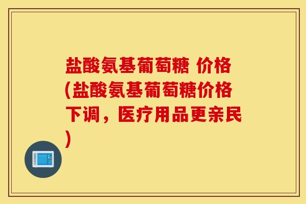 盐酸氨基葡萄糖 价格(盐酸氨基葡萄糖价格下调，医疗用品更亲民)
