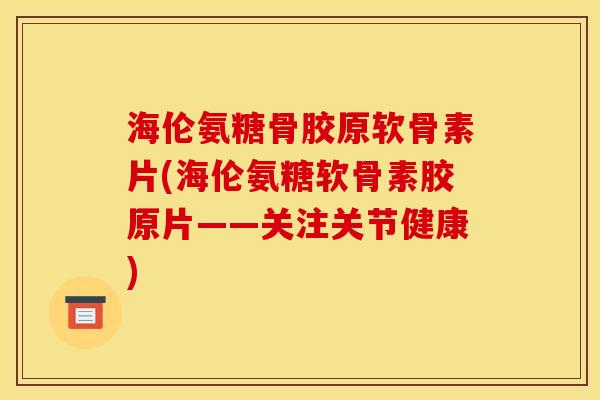 海伦氨糖骨胶原软骨素片(海伦氨糖软骨素胶原片——关注关节健康)