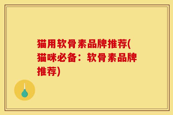 猫用软骨素品牌推荐(猫咪必备：软骨素品牌推荐)