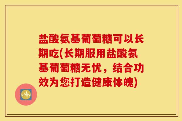盐酸氨基葡萄糖可以长期吃(长期服用盐酸氨基葡萄糖无忧，结合功效为您打造健康体魄)