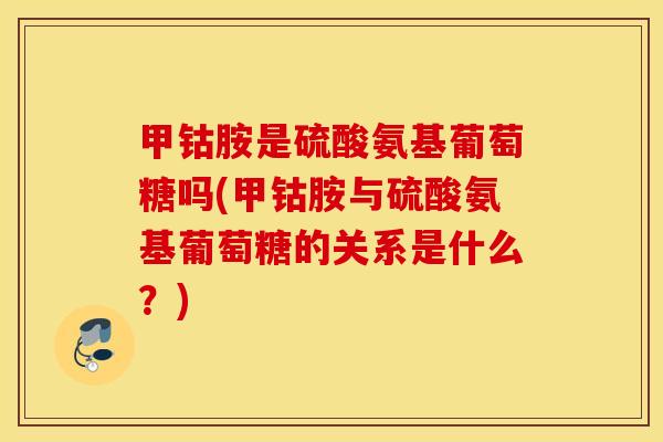甲钴胺是硫酸氨基葡萄糖吗(甲钴胺与硫酸氨基葡萄糖的关系是什么？)
