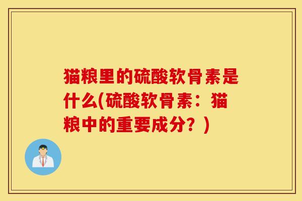 猫粮里的硫酸软骨素是什么(硫酸软骨素：猫粮中的重要成分？)