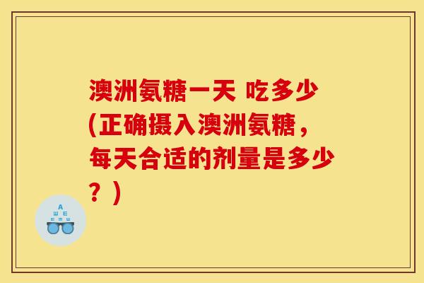 澳洲氨糖一天 吃多少(正确摄入澳洲氨糖，每天合适的剂量是多少？)
