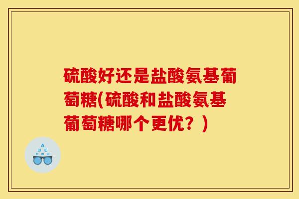 硫酸好还是盐酸氨基葡萄糖(硫酸和盐酸氨基葡萄糖哪个更优？)