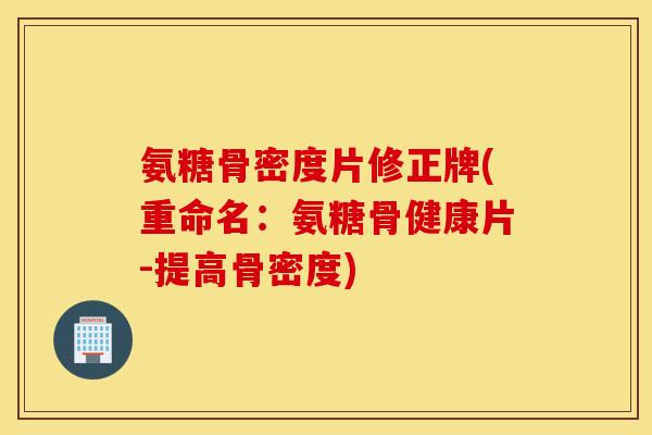 氨糖骨密度片修正牌(重命名:氨糖骨健康片-提高骨密度) 氨糖骨密度片修正牌(重命名:氨糖骨健康片-提高骨密度)
