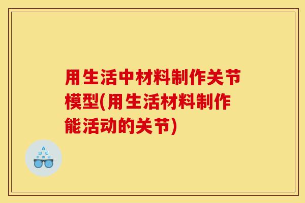 用生活中材料制作关节模型(用生活材料制作能活动的关节)