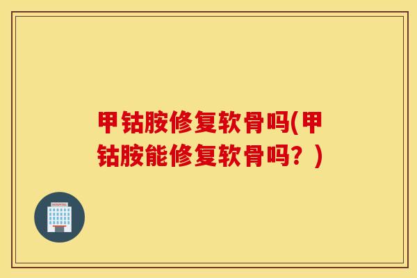 甲钴胺修复软骨吗(甲钴胺能修复软骨吗？)