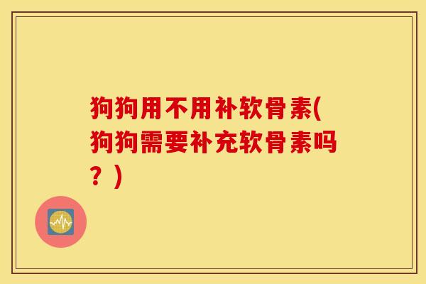 狗狗用不用补软骨素(狗狗需要补充软骨素吗？)
