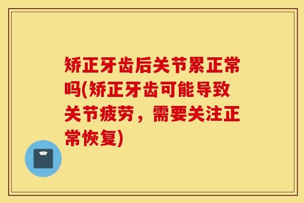 矫正牙齿后关节累正常吗(矫正牙齿可能导致关节疲劳，需要关注正常恢复)