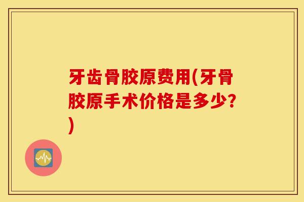 牙齿骨胶原费用(牙骨胶原手术价格是多少？)