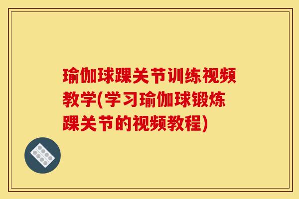 瑜伽球踝关节训练视频教学(学习瑜伽球锻炼踝关节的视频教程)