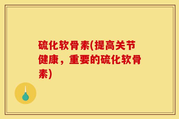 硫化软骨素(提高关节健康，重要的硫化软骨素)