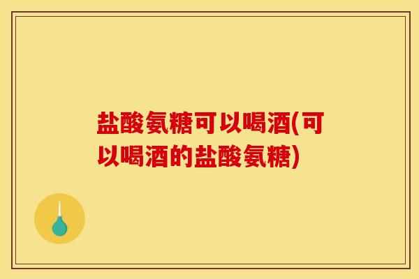 盐酸氨糖可以喝酒(可以喝酒的盐酸氨糖)
