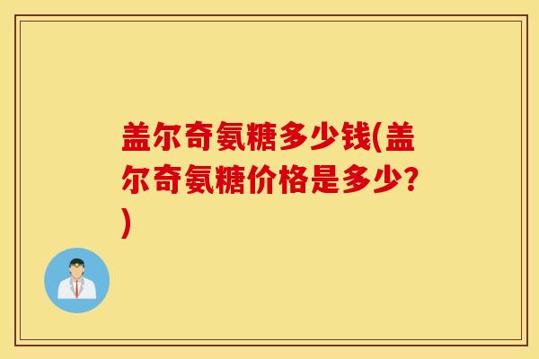 盖尔奇氨糖多少钱(盖尔奇氨糖价格是多少？)