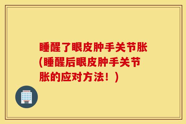睡醒了眼皮肿手关节胀(睡醒后眼皮肿手关节胀的应对方法！)