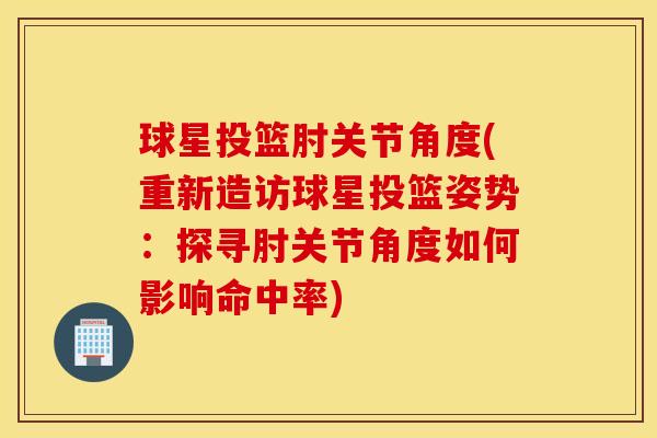 球星投篮肘关节角度(重新造访球星投篮姿势：探寻肘关节角度如何影响命中率)