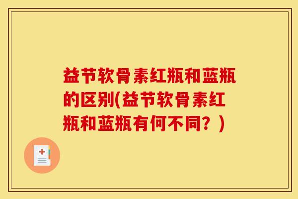 益节软骨素红瓶和蓝瓶的区别(益节软骨素红瓶和蓝瓶有何不同？)