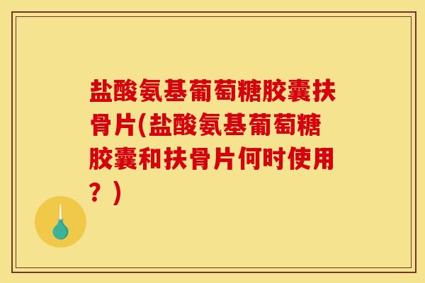 盐酸氨基葡萄糖胶囊扶骨片(盐酸氨基葡萄糖胶囊和扶骨片何时使用？)