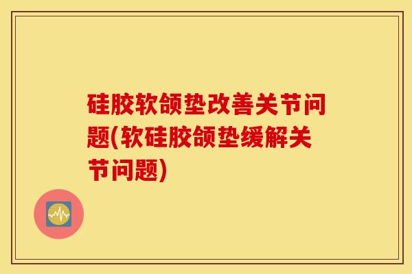 硅胶软颌垫改善关节问题(软硅胶颌垫缓解关节问题)