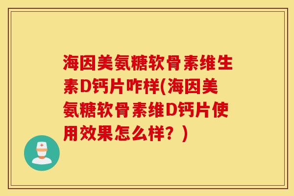 海因美氨糖软骨素维生素D钙片咋样(海因美氨糖软骨素维D钙片使用效果怎么样？)