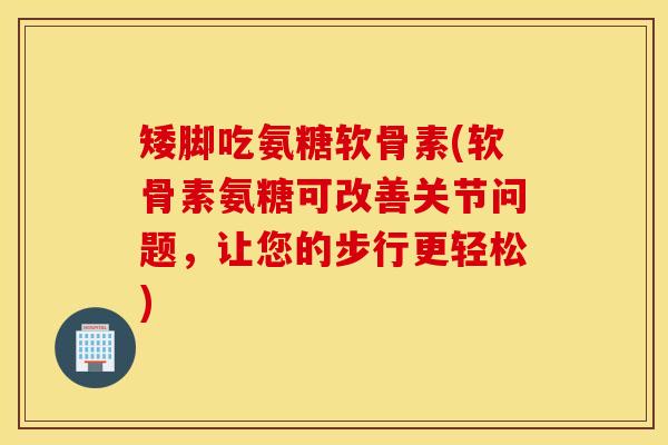 矮脚吃氨糖软骨素(软骨素氨糖可改善关节问题，让您的步行更轻松)