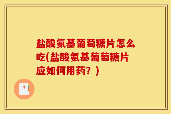 盐酸氨基葡萄糖片怎么吃(盐酸氨基葡萄糖片应如何用药？)