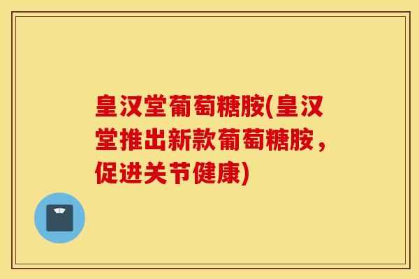 皇汉堂葡萄糖胺(皇汉堂推出新款葡萄糖胺，促进关节健康)