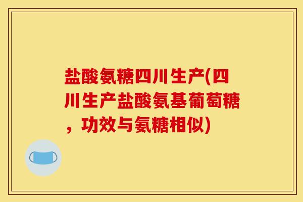 盐酸氨糖四川生产(四川生产盐酸氨基葡萄糖，功效与氨糖相似)