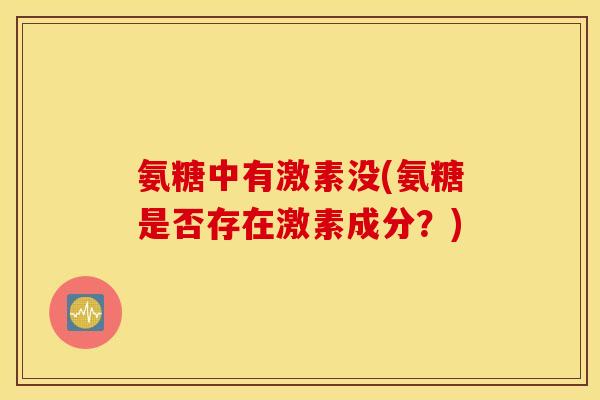 氨糖中有激素没(氨糖是否存在激素成分？)