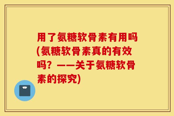 用了氨糖软骨素有用吗(氨糖软骨素真的有效吗？——关于氨糖软骨素的探究)