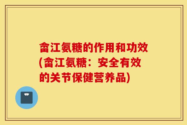 畲江氨糖的作用和功效(畲江氨糖：安全有效的关节保健营养品)